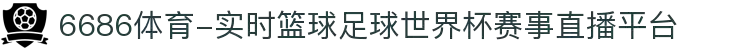 6686体育-实时篮球足球世界杯赛事直播平台