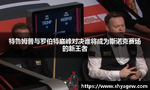 特鲁姆普与罗伯特巅峰对决谁将成为斯诺克赛场的新王者