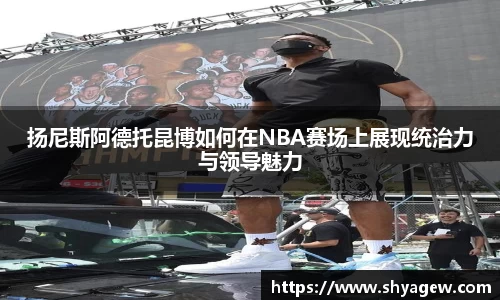 扬尼斯阿德托昆博如何在NBA赛场上展现统治力与领导魅力