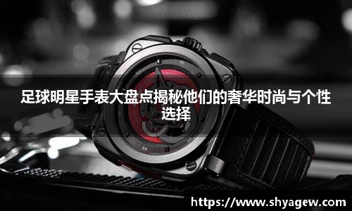 足球明星手表大盘点揭秘他们的奢华时尚与个性选择